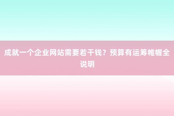 成就一个企业网站需要若干钱？预算有运筹帷幄全说明