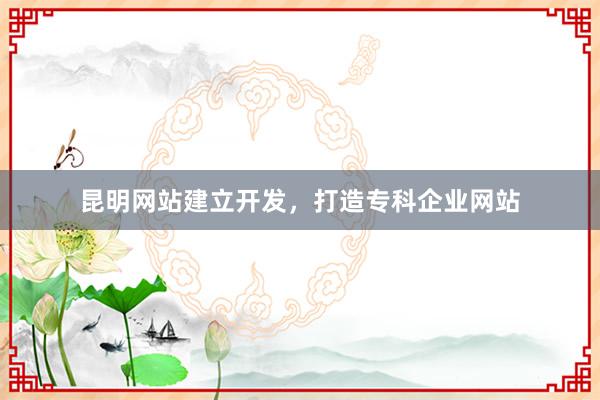昆明网站建立开发，打造专科企业网站
