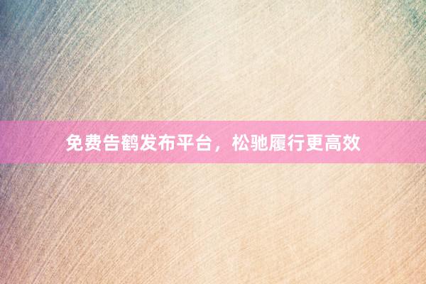 免费告鹤发布平台，松驰履行更高效