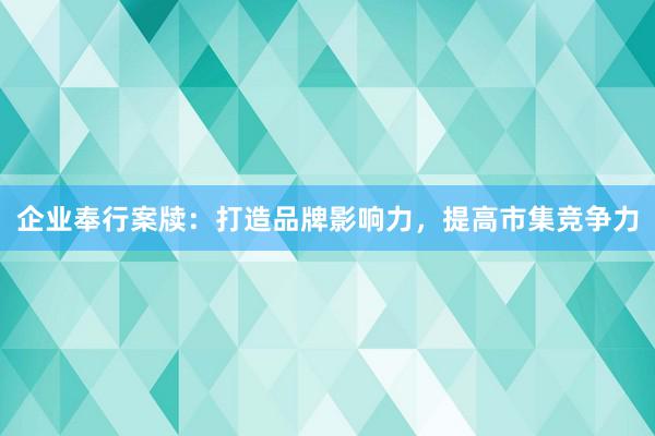 企业奉行案牍：打造品牌影响力，提高市集竞争力