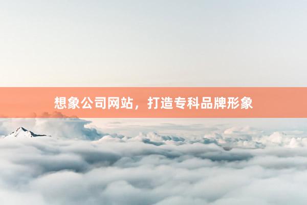 想象公司网站，打造专科品牌形象
