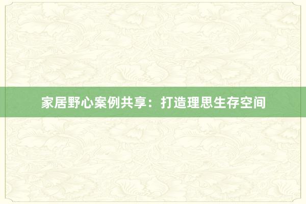 家居野心案例共享：打造理思生存空间