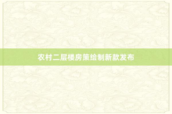 农村二层楼房策绘制新款发布