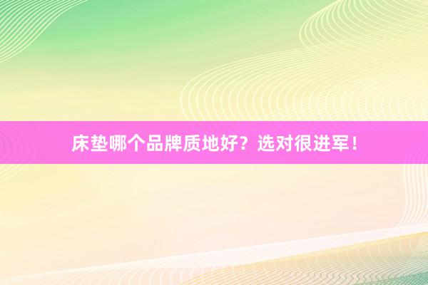 床垫哪个品牌质地好？选对很进军！