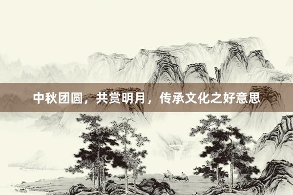 中秋团圆，共赏明月，传承文化之好意思