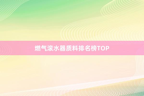 燃气滚水器质料排名榜TOP