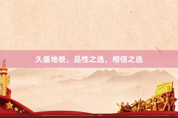 久盛地板，品性之选，相信之选