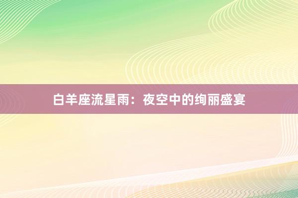 白羊座流星雨：夜空中的绚丽盛宴
