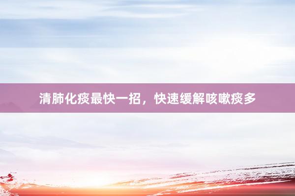 清肺化痰最快一招，快速缓解咳嗽痰多