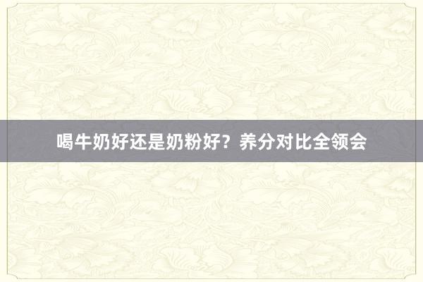 喝牛奶好还是奶粉好？养分对比全领会