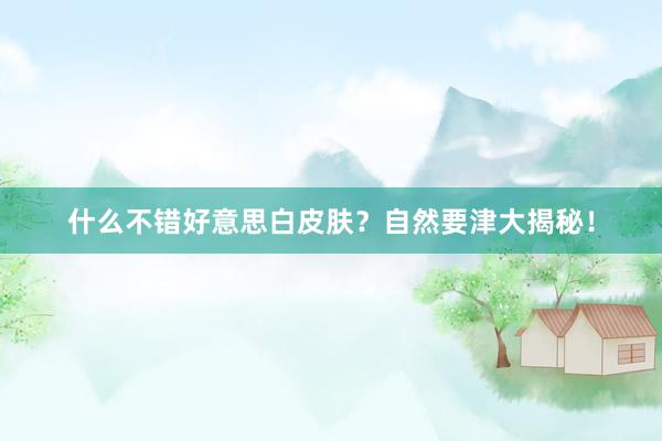 什么不错好意思白皮肤？自然要津大揭秘！