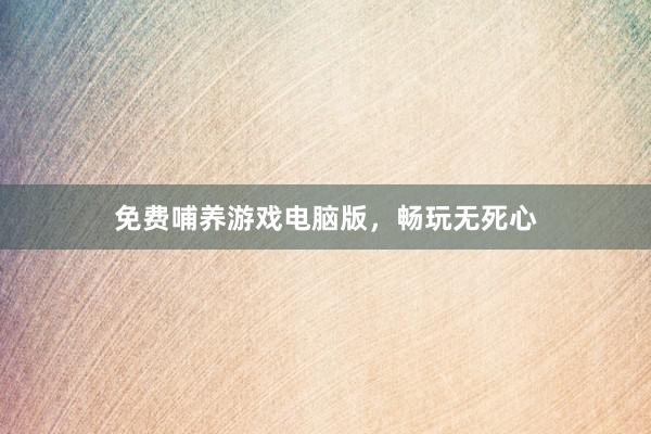免费哺养游戏电脑版，畅玩无死心
