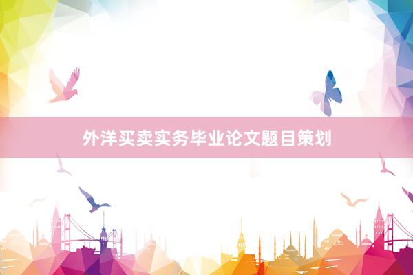 外洋买卖实务毕业论文题目策划