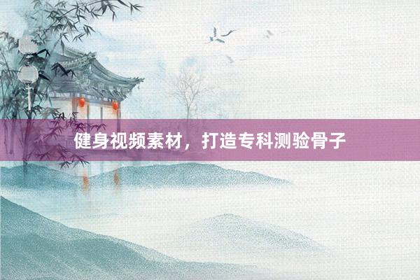 健身视频素材,打造专科测验骨子